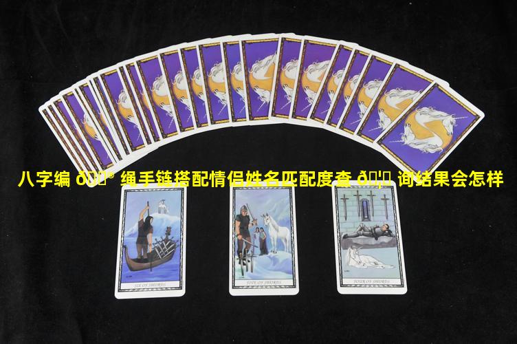 八字编 💮 绳手链搭配情侣姓名匹配度查 🦄 询结果会怎样